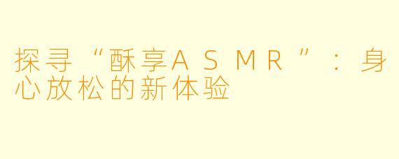 探寻“酥享ASMR”：身心放松的新体验