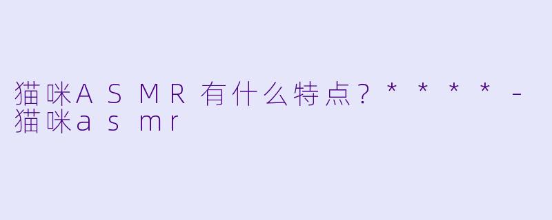 猫咪ASMR有什么特点？****