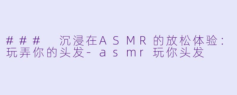 ### 沉浸在ASMR的放松体验:玩弄你的头发