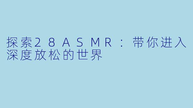 探索28ASMR:带你进入深度放松的世界