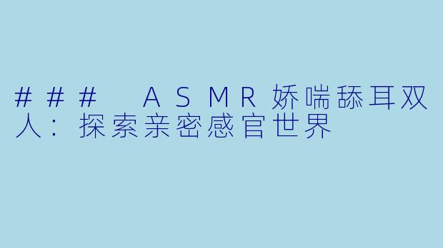 ### ASMR娇喘舔耳双人:探索亲密感官世界