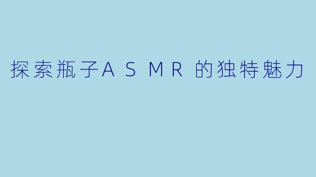 探索瓶子ASMR的独特魅力