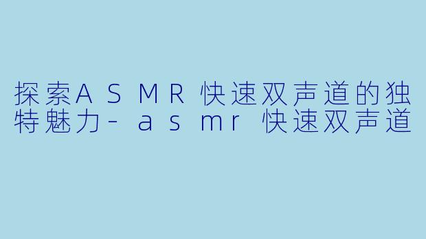 探索ASMR快速双声道的独特魅力