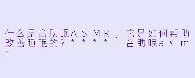 什么是音助眠ASMR,它是如何帮助改善睡眠的?****