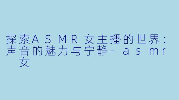 探索ASMR女主播的世界:声音的魅力与宁静