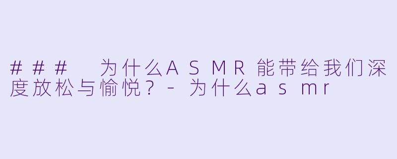 ### 为什么ASMR能带给我们深度放松与愉悦？-为什么asmr