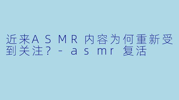 近来ASMR内容为何重新受到关注?