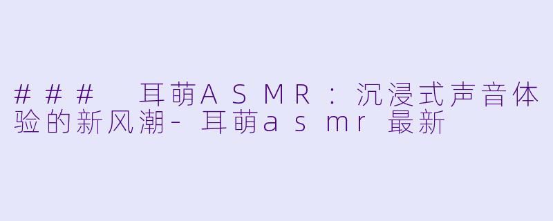 ### 耳萌ASMR:沉浸式声音体验的新风潮