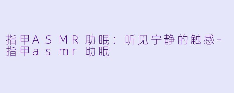 指甲ASMR助眠：听见宁静的触感-指甲asmr助眠
