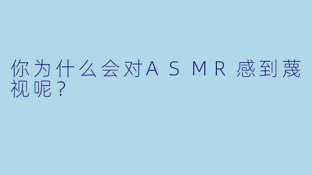 你为什么会对ASMR感到蔑视呢？