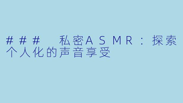 ### 私密ASMR：探索个人化的声音享受