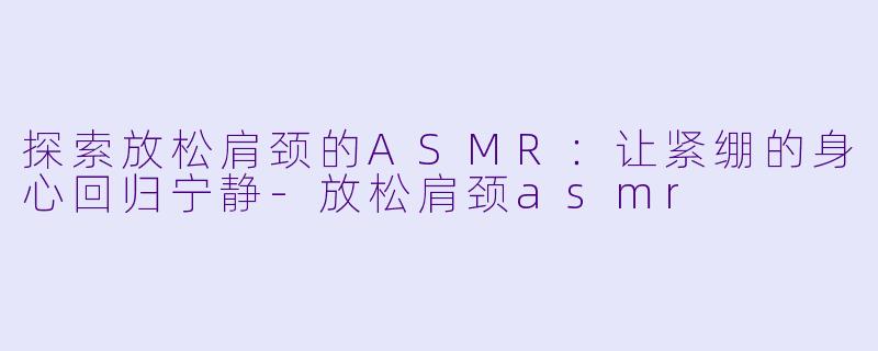 探索放松肩颈的ASMR：让紧绷的身心回归宁静-放松肩颈asmr