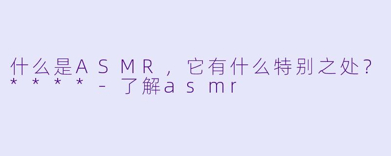 什么是ASMR,它有什么特别之处?****