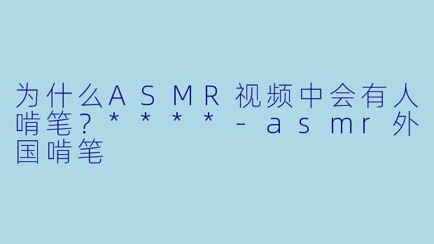 为什么ASMR视频中会有人啃笔？****