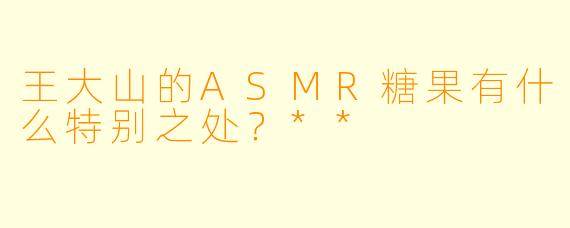 王大山的ASMR糖果有什么特别之处?**