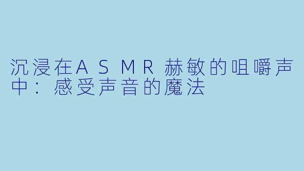 沉浸在ASMR赫敏的咀嚼声中:感受声音的魔法