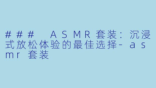 ### ASMR套装：沉浸式放松体验的最佳选择-asmr套装