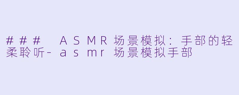 ### ASMR场景模拟：手部的轻柔聆听-asmr场景模拟手部