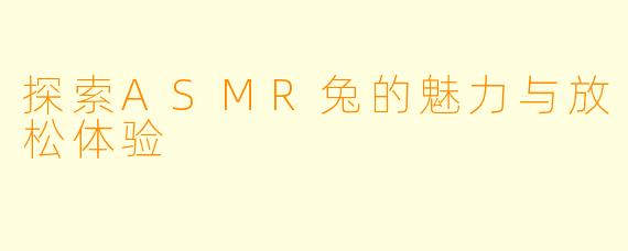 探索ASMR兔的魅力与放松体验