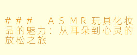 ### ASMR玩具化妆品的魅力：从耳朵到心灵的放松之旅