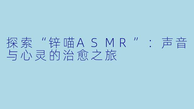 探索“锌喵ASMR”：声音与心灵的治愈之旅