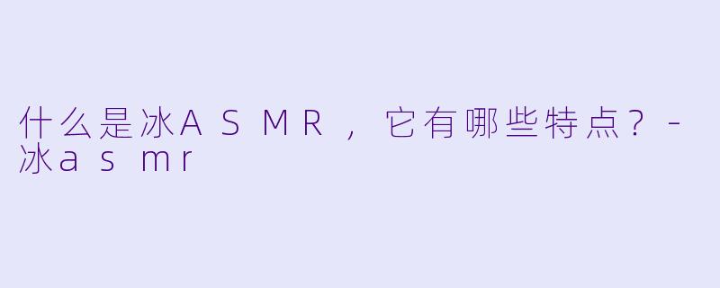 什么是冰ASMR,它有哪些特点?