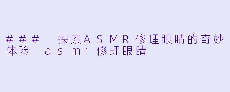 ### 探索ASMR修理眼睛的奇妙体验-asmr修理眼睛