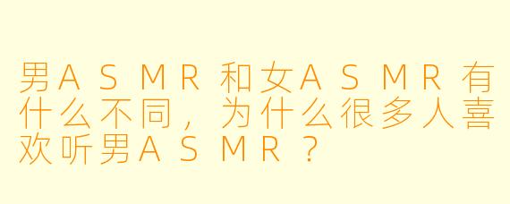 男ASMR和女ASMR有什么不同,为什么很多人喜欢听男ASMR?