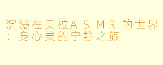 沉浸在贝拉ASMR的世界:身心灵的宁静之旅