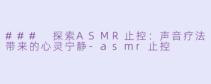 ### 探索ASMR止控：声音疗法带来的心灵宁静-asmr止控