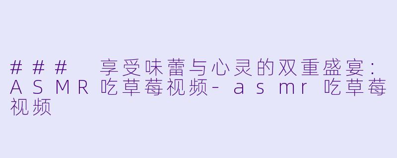 ### 享受味蕾与心灵的双重盛宴：ASMR吃草莓视频-asmr吃草莓视频