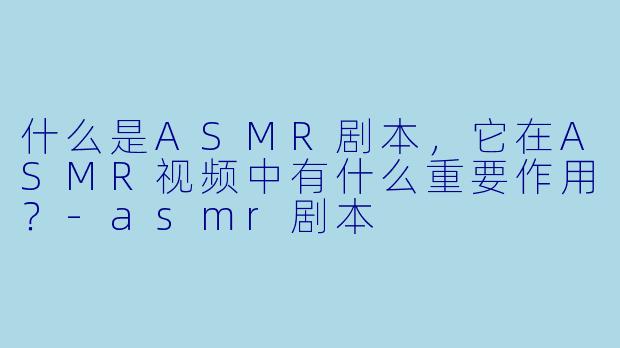 什么是ASMR剧本,它在ASMR视频中有什么重要作用?