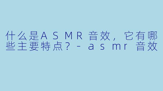 什么是ASMR音效,它有哪些主要特点?