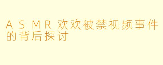 ASMR欢欢被禁视频事件的背后探讨