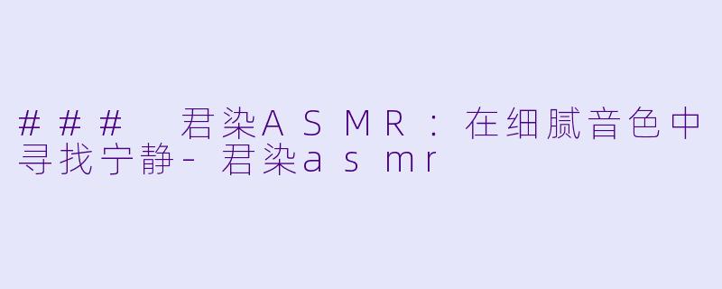 ### 君染ASMR:在细腻音色中寻找宁静