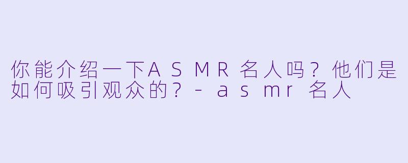 你能介绍一下ASMR名人吗?他们是如何吸引观众的?
