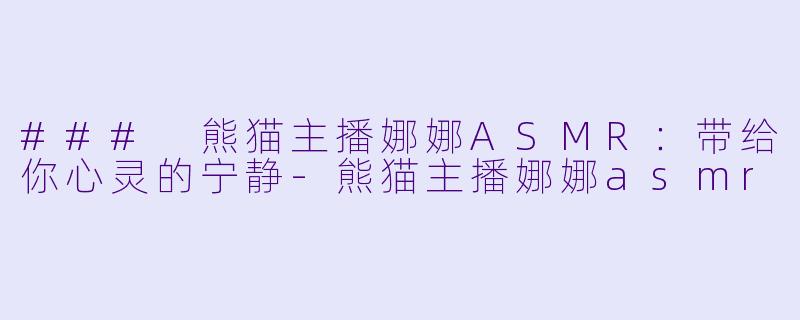 ### 熊猫主播娜娜ASMR：带给你心灵的宁静-熊猫主播娜娜asmr