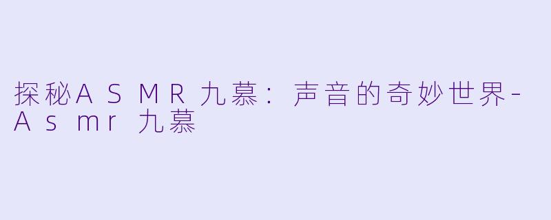 探秘ASMR九慕：声音的奇妙世界-Asmr九慕