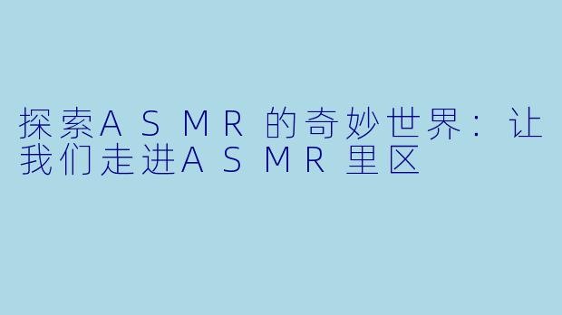 探索ASMR的奇妙世界：让我们走进ASMR里区