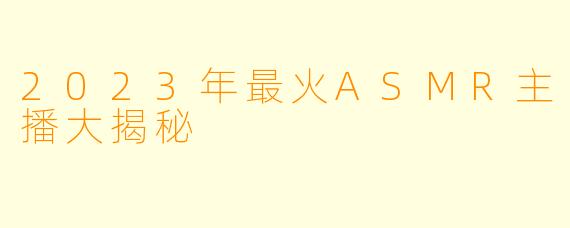 2023年最火ASMR主播大揭秘