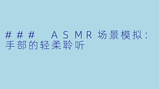 ### ASMR场景模拟:手部的轻柔聆听