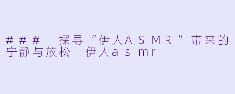 ### 探寻“伊人ASMR”带来的宁静与放松-伊人asmr