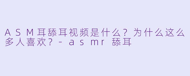 ASM耳舔耳视频是什么?为什么这么多人喜欢?