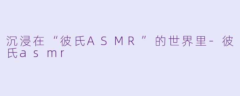 沉浸在“彼氏ASMR”的世界里-彼氏asmr
