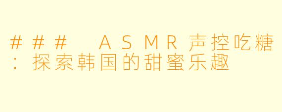 ### ASMR声控吃糖：探索韩国的甜蜜乐趣