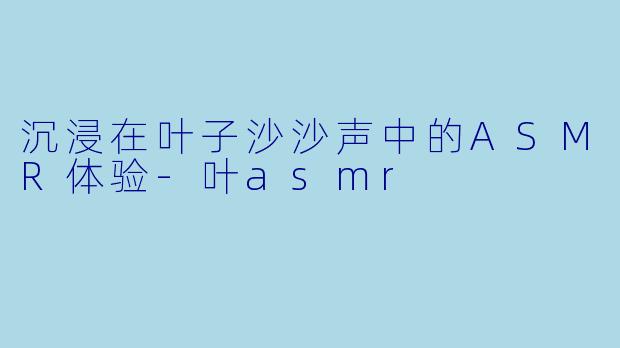 沉浸在叶子沙沙声中的ASMR体验