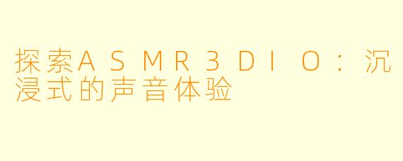 探索ASMR3DIO：沉浸式的声音体验