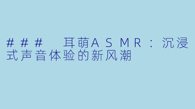 ### 耳萌ASMR：沉浸式声音体验的新风潮