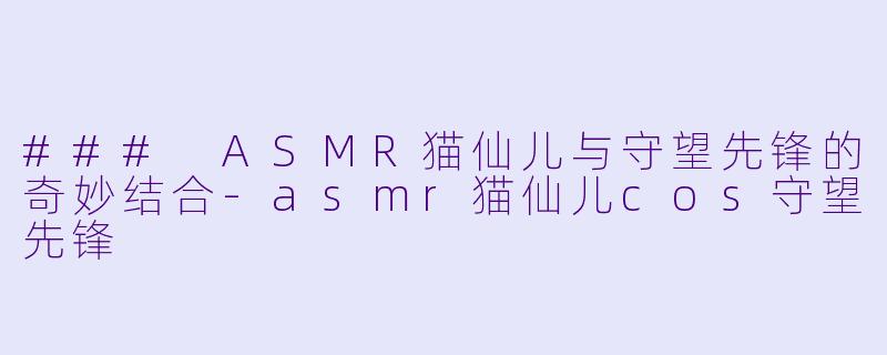 ### ASMR猫仙儿与守望先锋的奇妙结合-asmr猫仙儿cos守望先锋