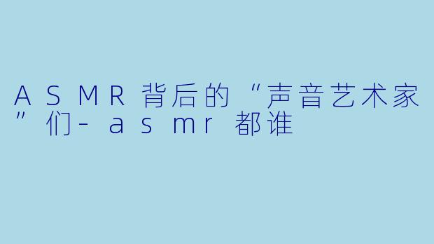 ASMR背后的“声音艺术家”们